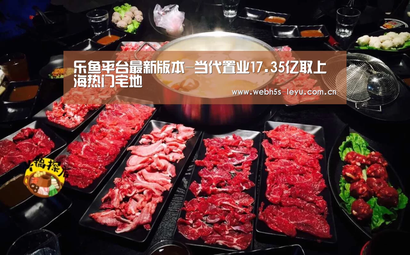 乐鱼平台最新版本-当代置业17.35亿取上海热门宅地(图1) 乐鱼平台最新版本