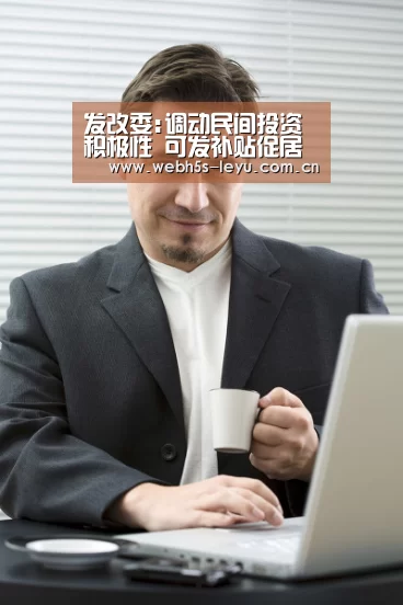 发改委:调动民间投资积极性 可发补贴促居民购房|乐鱼平台最新版本(图2) 乐鱼极致竞技体验